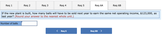 Req 1 Req 2 Req 3 Req 4 Req 5 Req 6A Req 6B If the new plant is built, how many balls will have to be sold next year to earn