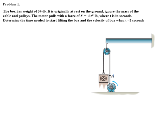 Problem 1: The box has weight of 34-lb. It is originally at rest on the ground, ignore the mass of the cable and pulleys. The