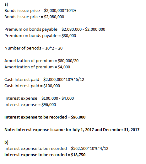 a) Bonds isssue price = $2,000,000*104% Bonds isssue price = $2,080,000 Premium on bonds payable = $2,080,000 - $2,000,000 Pr