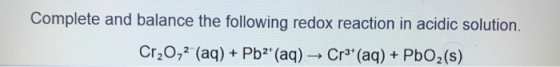 Complete and balance the following redox reaction in acidic solution. Cr20,2 (aq) + Pb2 (aq) → Cr** (aq) + PbO2(s)