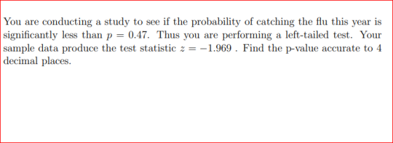 You are conducting a study to see if the probability of catching the flu this year is significantly less than p = 0.47. Thus