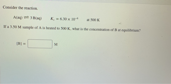 Consider the reaction. A(aq) = 3 B(aq) K. = 6.30 x 10-6 at 500 K If a 3.50 M sample of A is heated to 500 K, what is the conc