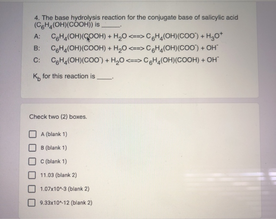 4. The base hydrolysis reaction for the conjugate base of salicylic acid (C6H (OH)(COOH)) is A: CHA(OH)(COOH) + H2O <==> CHA(
