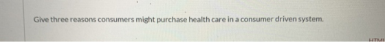 Give three reasons consumers might purchase health care in a consumer driven system. HTML