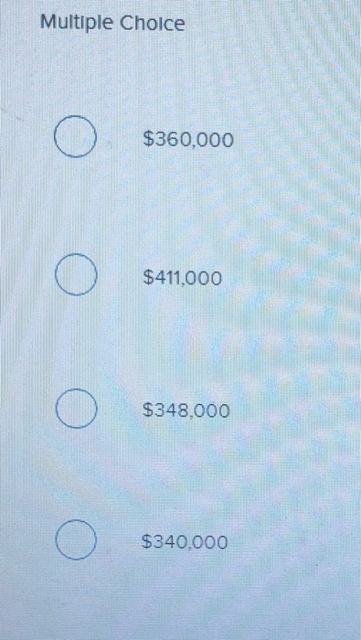 Multiple Choice $360,000 $411,000 $348.000 $340.000