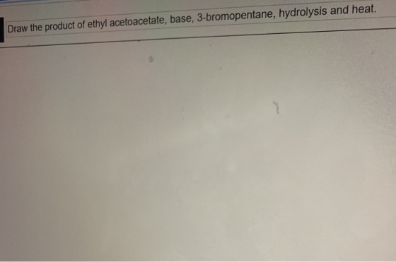 Draw the product of ethyl acetoacetate, base, 3-bromopentane, hydrolysis and heat.