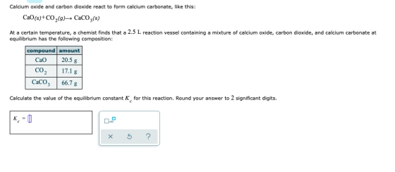 Calcium oxide and carbon dioxide react to form calcium carbonate, like this: CaO(s)+CO,(g)→ CaCO3(s) At a certain temperature