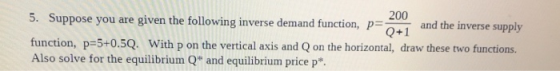 200 5. Suppose you are given the following inverse demand function, p= and the inverse supply Q+1 function, p=5+0.5Q. With p