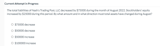 Current Attempt in Progress The total liabilities of Nashs Trading Post, LLC decreased by $75000 during the month of August