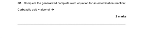 Q1. Complete the generalized complete word equation for an esterification reaction: Carboxylic acid + alcohol → 2 marks