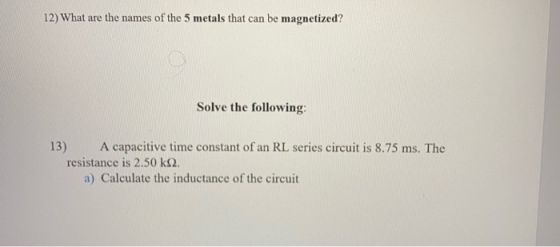 12) What are the names of the 5 metals that can be magnetized? Solve the following: 13) A capacitive time constant of an RL s