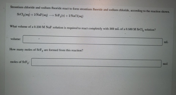 Strontium chloride and sodium fluoride react to form strontium fluoride and sodium chloride, according to the reaction shown.