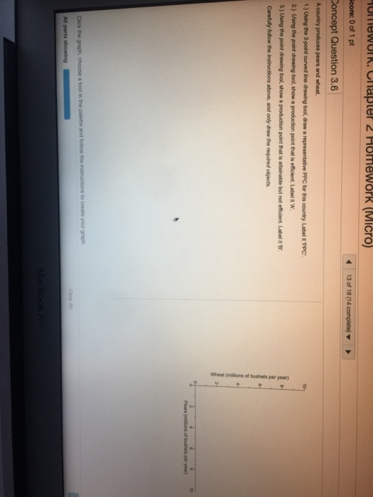 or nework. Chapter 2 Homework (MICO core: 0 of 1 pt 13 of 18 (14 3) Usig the pone drawing tol, show a prodution port that is attarable but not eficient Libel it gr Peas (mions of bushels per