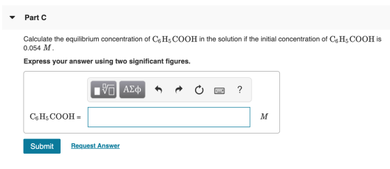 Part C Calculate the equilibrium concentration of C6H5COOH in the solution if the initial concentration of C6H3COOH is 0.054