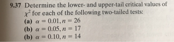 9.37 Determine the lower- and upper-tail critical values of x* for each of the following two-tailed tests: (a) α:-0.01, n;: 26 (b) α 0.05, n 17 (b) α 0.10, n 14