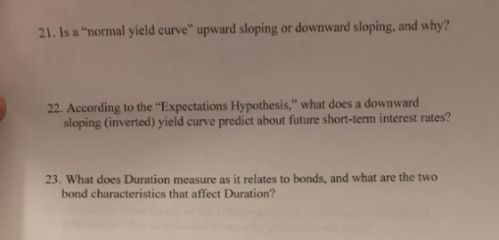 21. Is a normal yield curve upward sloping or downward sloping, and why? 22. According to the Expectations Hypothesis, wh