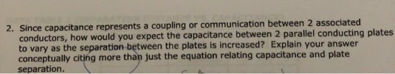 2. Since capacitance represents a coupling or communication between 2 associated conductors, how would you expect the capacit