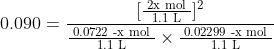 0.090 = \frac{[ \frac{ \text { 2x mol } }{ \text { 1.1 L } } ]^2}{ \frac{ \text { 0.0722 -x mol } }{ \text { 1.1 L } } \times \frac{ \text { 0.02299 -x mol } }{ \text { 1.1 L } } }