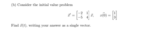 (b) Consider the initial value problem -2 1 z7) = 3 Find ö(t), writing your answer as a single vector.