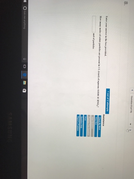 Question 8 (of 14) 1 out of 2 attempts Enter your answer in the box provided. Assistance How many moles of solute particles are present Check My Work in iLeexact)ofaqueous 0.0100 M HNO Hnt mol of particles View Question Help Report a Problem O Ask me anything a 0 0