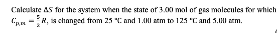 Calculate AS for the system when the state of 3.00 mol of gas molecules for which Cp.m = R, is changed from 25 °C and 1.00 at