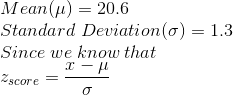 \\Mean (\mu)= 20.6 \\Standard\;Deviation (\sigma)= 1.3 \\Since\; we\; know\; that \\z_{ score } = \frac{x-\mu}{\sigma}