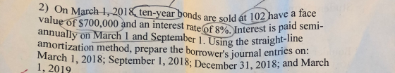 as are sold at 102 have a face ate of 8%. Interest is paid semi- 2) On March 1, 2018 ten-year bonds are sold at 102 h value o