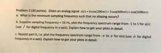 Problem 3 (30 points). Given an analog signal x(t) = 6 cos(200xt)+3 cos(600xt) + COS(1600xt) a. What is the minimum sampling