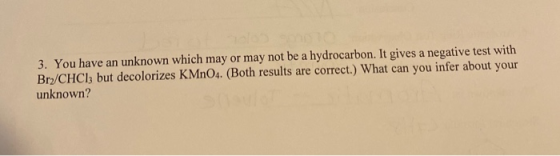 3. You have an unknown which may or may not be a hydrocarbon. It gives a negative test with Br/CHCl3 but decolorizes KMnO4. (