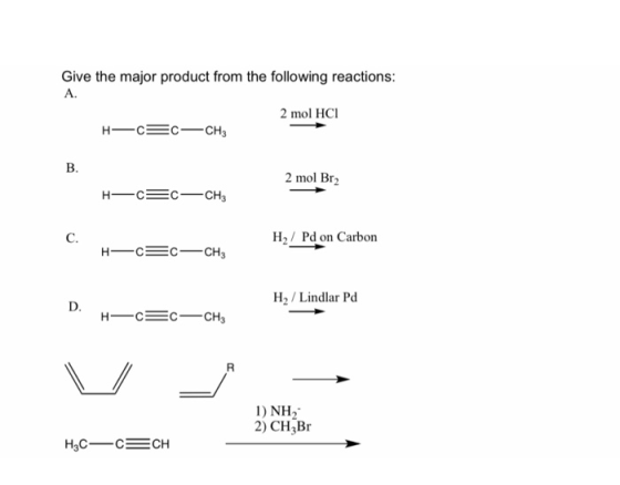 Give the major product from the following reactions: 2 mol HCI H-CEC-CH3 B. 2 mol Br2 H-CEC-CH3 H/Pd on Carbon H- C= C—CH3 H/