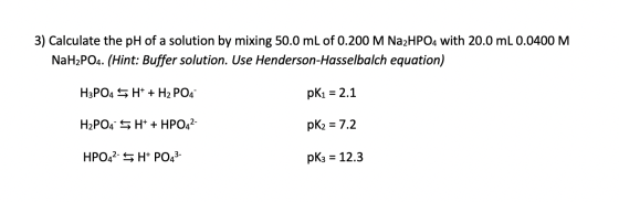 3) Calculate the pH of a solution by mixing 50.0 mL of 0.200 M Na2HPO4 with 20.0 mL 0.0400 M NaH2PO4. (Hint: Buffer solution.
