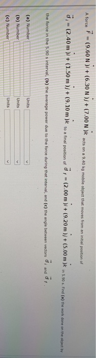 A force F = (9.60 N)i + (6.30 N)j + (7.00 N )* acts on a 9.40 kg mobile object that moves from an initial position of 0,- (2.