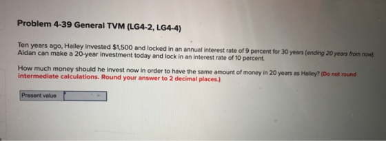 Problem 4-39 General TVM (LG4-2, LG4-4) Ten years ago, Hailey invested $1,500 and locked in an annual interest rate of 9 perc