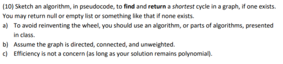 (10) Sketch an algorithm, in pseudocode, to find and return a shortest cycle in a graph, if one exists. You may return null o