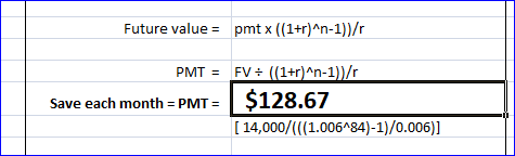 Future value = pmtx ((1+r)^n-1))/ PMT = Save each month = PMT= FV + ((1+r)^n-1))/r $128.67 [ 14,000/(((1.006484)-1)/0.006)]