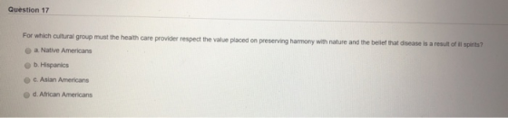Question 17 For which cultural group must the health care provider respect the value placed on preserving harmony with nature