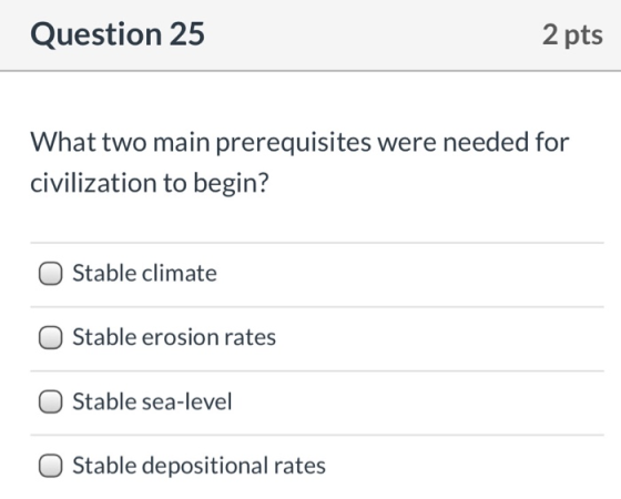 Question 25 2 pts What two main prerequisites were needed for civilization to begin? Stable climate Stable erosion rates Stab