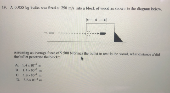 19. A 0.055 kg bullet was fired at 250 m/s into a block of wood as shown in the diagram below. kd- Assuming an average force