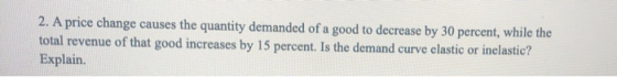 2. A price change causes the quantity demanded of a good to decrease by 30 percent, while the total revenue of that good incr
