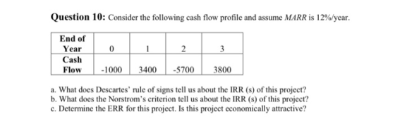 Question 10: Consider the following cash flow profile and assume MARR is 12%/year. 0 1 2 3 End of Year Cash Flow -1000 3400 -