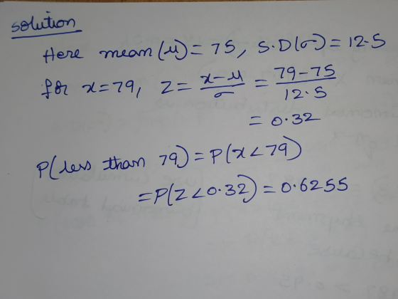 solution Here mean (M)= 75, S.Dlo) = 125 for x=79, 2= x- = 29. -0.32 pless than 79)=P(2279) =PLZ 20-32) = 0.6255