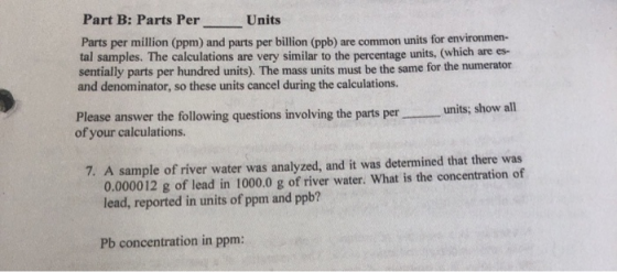 Part B: Parts Per Units Parts per million (ppm) and parts per billion (ppb) are common units for environmen- tal samples. The