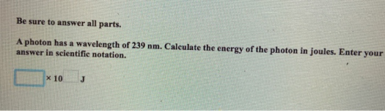 Be sure to answer all parts. A photon has a wavelength of 239 nm. Calculate the energy of the photon in joules. Enter your an