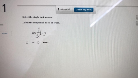 1 attempt left Check my work Select the single best answer. Label the compound as cis or trans. ints eBook нот HO cis o o tra