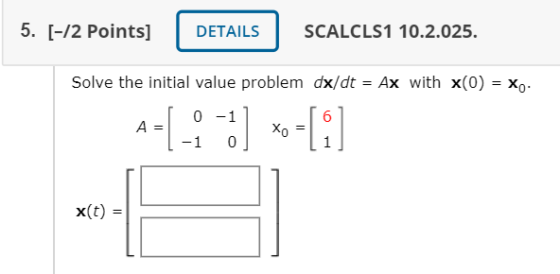5. [-/2 Points] DETAILS SCALCLS1 10.2.025. Solve the initial value problem dx/dt = Ax with x(0) = Xo. A-[3] [2] x(t)