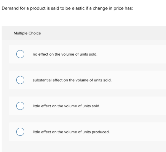 Demand for a product is said to be elastic if a change in price has: Multiple Choice no effect on the volume of units sold. s