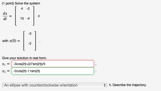 (1 point) Solve the system 4 -2 dx II dt 10 -4 -3 with x(0) = -2 Give your solution in real form. Xı = -3cos(21)+(27sin(2t))/