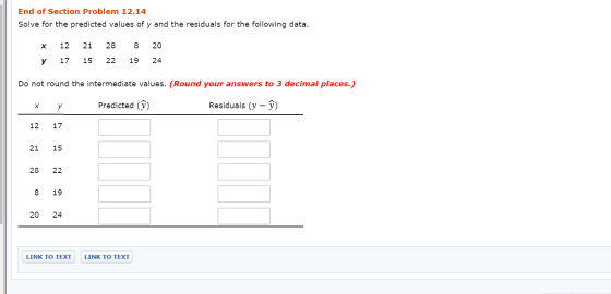End of Section Problem 12.14 Solve for the predicted values of y and the residuals for the following data. x y 12 17 21 15 28