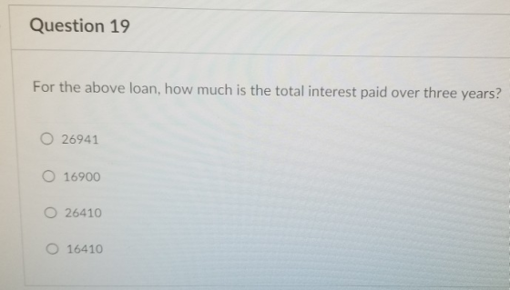 Question 19 For the above loan, how much is the total interest paid over three years? O 26941 O 16900 O 26410 O 16410O