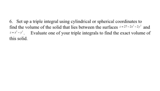 6. Set up a triple integral using cylindrical or spherical coordinates to find the volume of the solid that lies between the